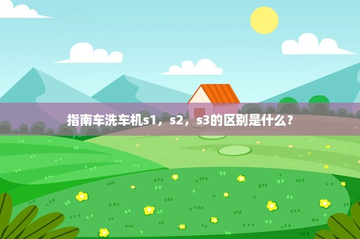 指南车洗车机s1，s2，s3的区别是什么？