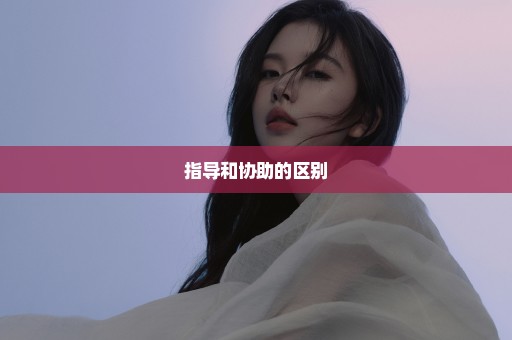 指导和协助的区别
