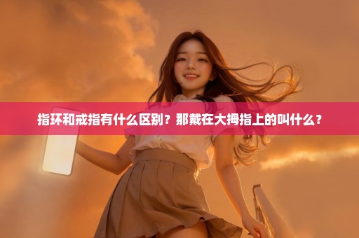 指环和戒指有什么区别？那戴在大拇指上的叫什么？