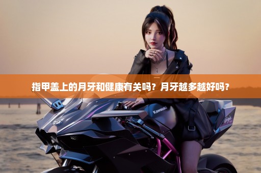 指甲盖上的月牙和健康有关吗？月牙越多越好吗？