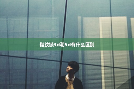 指纹锁3d和5d有什么区别