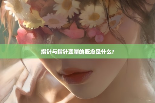 指针与指针变量的概念是什么?