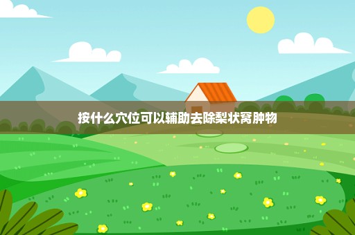 按什么穴位可以辅助去除梨状窝肿物