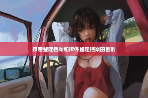按卷整理档案和按件整理档案的区别