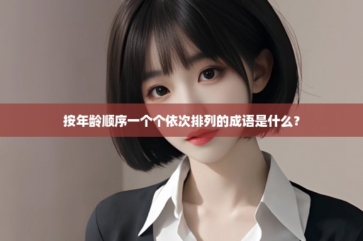 按年龄顺序一个个依次排列的成语是什么？