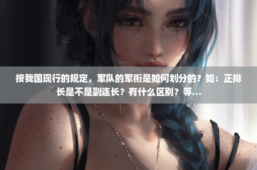 按我国现行的规定，军队的军衔是如何划分的？如：正排长是不是副连长？有什么区别？等…