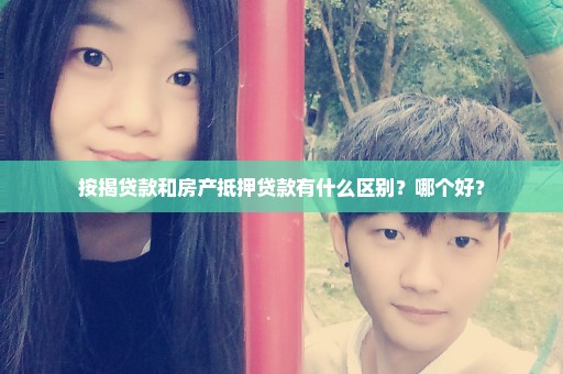 按揭贷款和房产抵押贷款有什么区别？哪个好？