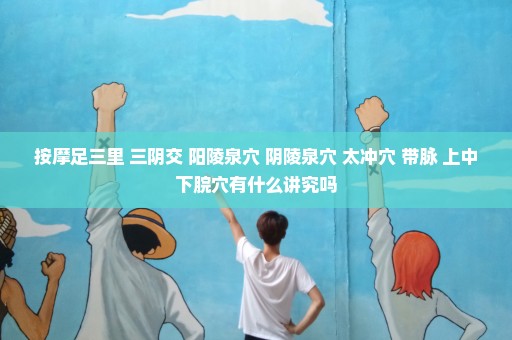 按摩足三里 三阴交 阳陵泉穴 阴陵泉穴 太冲穴 带脉 上中下脘穴有什么讲究吗