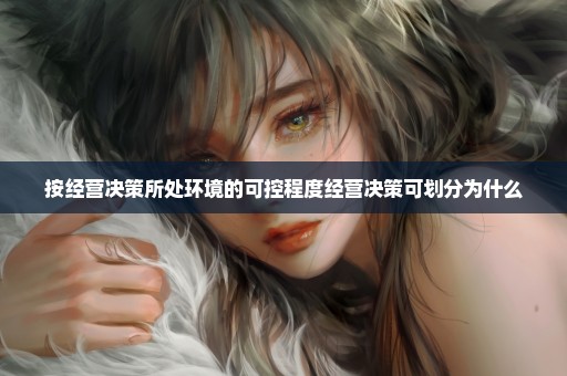 按经营决策所处环境的可控程度经营决策可划分为什么