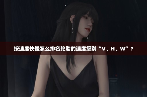 按速度快慢怎么排名轮胎的速度级别“V、H、W”？