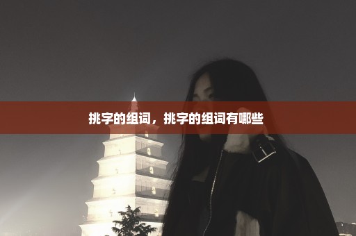 挑字的组词，挑字的组词有哪些 