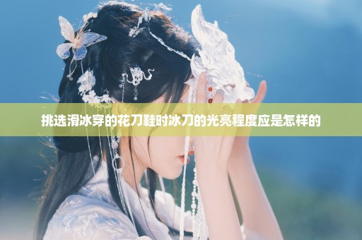 挑选滑冰穿的花刀鞋时冰刀的光亮程度应是怎样的