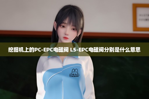 挖掘机上的PC-EPC电磁阀 LS-EPC电磁阀分别是什么意思