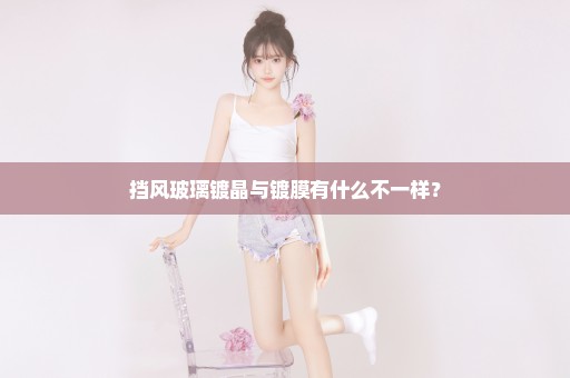 挡风玻璃镀晶与镀膜有什么不一样？
