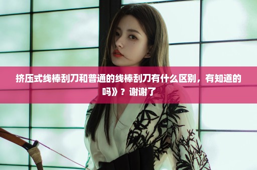 挤压式线棒刮刀和普通的线棒刮刀有什么区别，有知道的吗》？谢谢了
