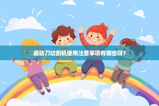 振动刀切割机使用注意事项有哪些呀？