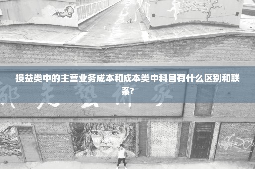 损益类中的主营业务成本和成本类中科目有什么区别和联系?