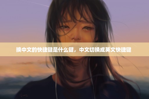 换中文的快捷键是什么键，中文切换成英文快捷键 