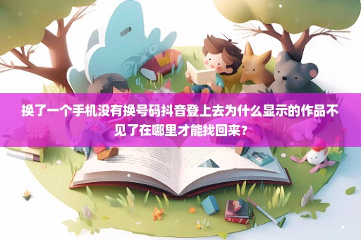 换了一个手机没有换号码抖音登上去为什么显示的作品不见了在哪里才能找回来？