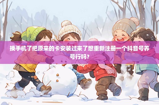 换手机了把原来的卡安装过来了想重新注册一个抖音号养号行吗？