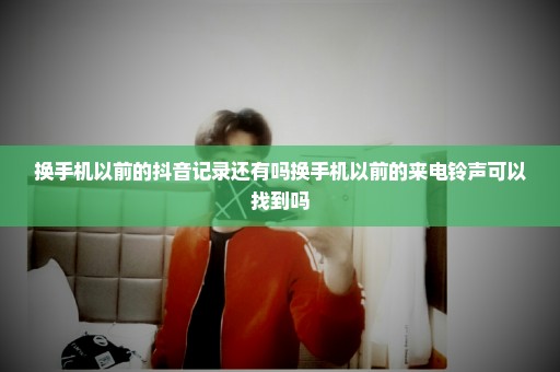 换手机以前的抖音记录还有吗换手机以前的来电铃声可以找到吗