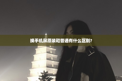 换手机屏原装和普通有什么区别?