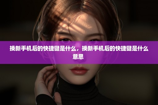 换新手机后的快捷键是什么，换新手机后的快捷键是什么意思 