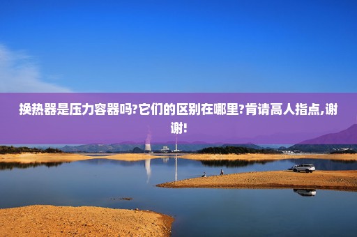 换热器是压力容器吗?它们的区别在哪里?肯请高人指点,谢谢!