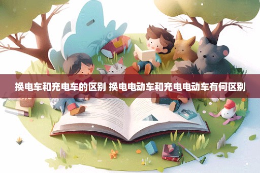 换电车和充电车的区别 换电电动车和充电电动车有何区别