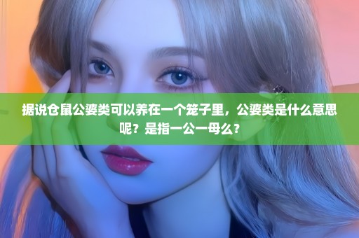 据说仓鼠公婆类可以养在一个笼子里，公婆类是什么意思呢？是指一公一母么？