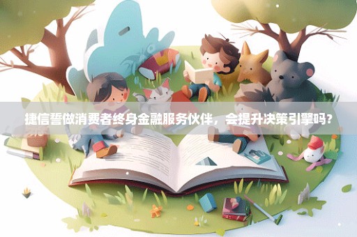 捷信誓做消费者终身金融服务伙伴，会提升决策引擎吗？