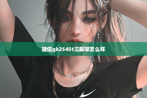 捷信gk2545t三脚架怎么样