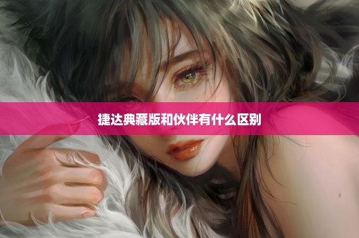 捷达典藏版和伙伴有什么区别