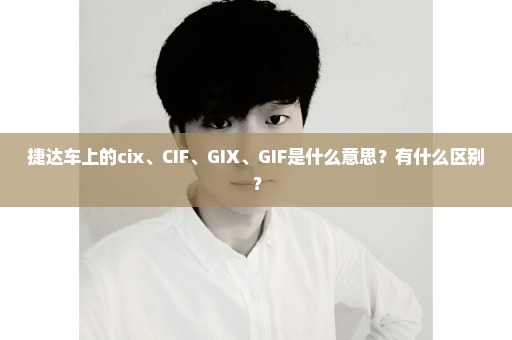 捷达车上的cix、CIF、GIX、GIF是什么意思？有什么区别？