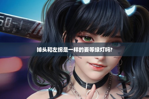掉头和左拐是一样的要等绿灯吗?