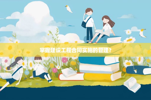 掌握建设工程合同实施的管理？