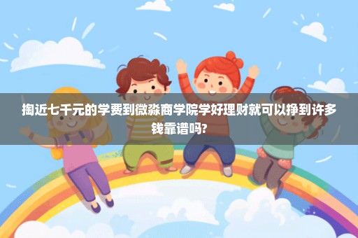 掏近七千元的学费到微淼商学院学好理财就可以挣到许多钱靠谱吗?