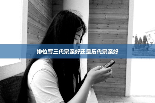 排位写三代宗亲好还是历代宗亲好