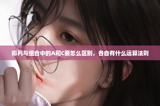 排列与组合中的A和C要怎么区别，各自有什么运算法则