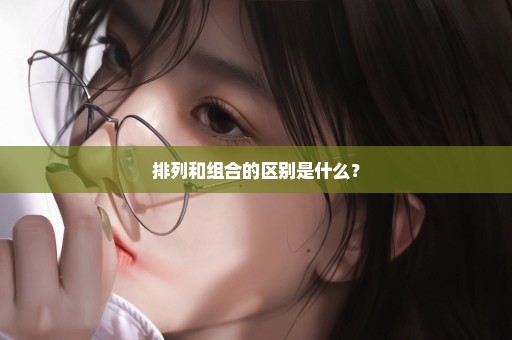 排列和组合的区别是什么？