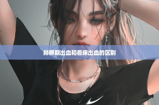排卵期出血和着床出血的区别
