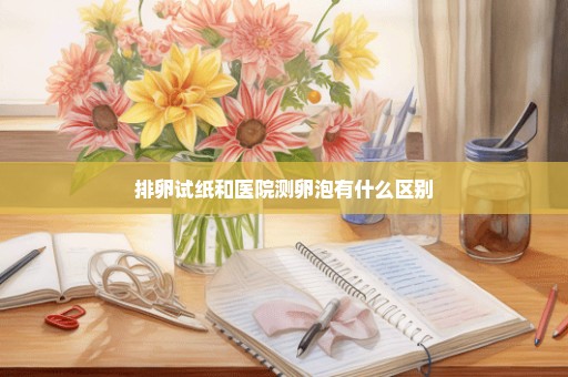 排卵试纸和医院测卵泡有什么区别