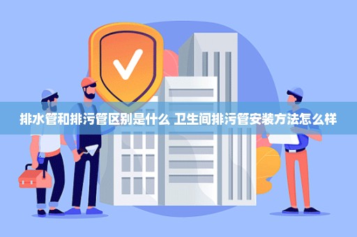 排水管和排污管区别是什么 卫生间排污管安装方法怎么样