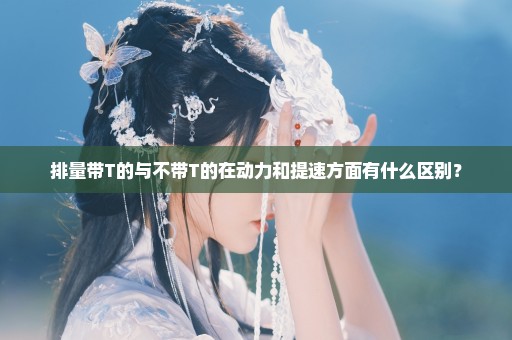 排量带T的与不带T的在动力和提速方面有什么区别？