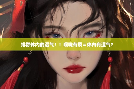 排除体内的湿气！！喉咙有痰＝体内有湿气？
