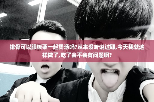 排骨可以跟板栗一起煲汤吗?从来没听说过耶,今天我就这样做了,吃了会不会有问题啊?