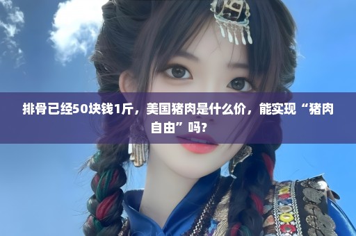 排骨已经50块钱1斤，美国猪肉是什么价，能实现“猪肉自由”吗？