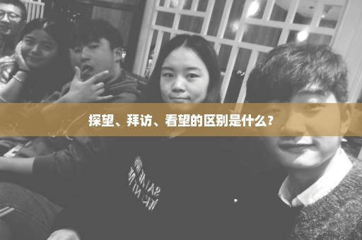探望、拜访、看望的区别是什么？