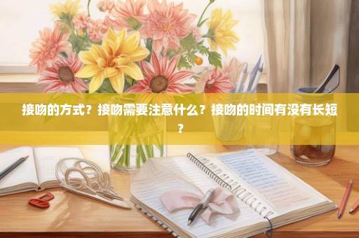 接吻的方式？接吻需要注意什么？接吻的时间有没有长短？