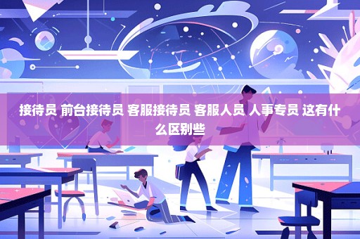 接待员 前台接待员 客服接待员 客服人员 人事专员 这有什么区别些